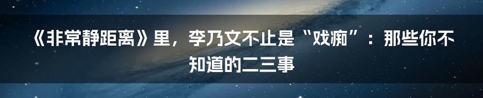 《非常静距离》里，李乃文不止是“戏痴”：那些你不知道的二三事