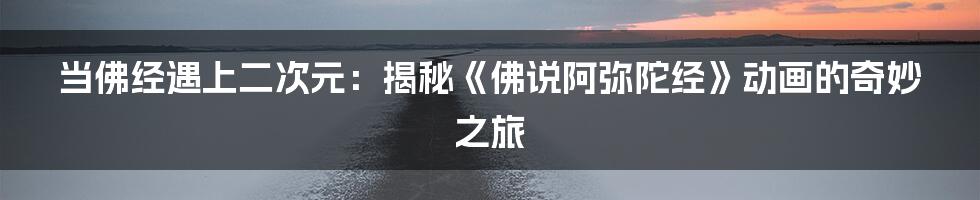 当佛经遇上二次元：揭秘《佛说阿弥陀经》动画的奇妙之旅