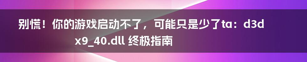 别慌!你的游戏启动不了,可能只是少了ta:d3dx9_40.dll 终极指南