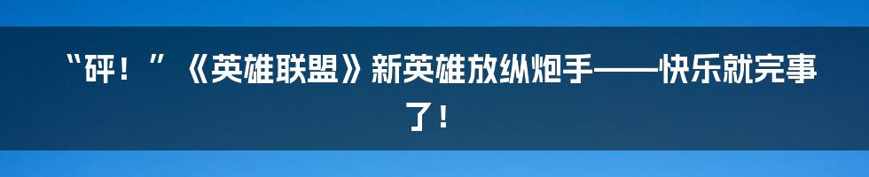 “砰！”《英雄联盟》新英雄放纵炮手——快乐就完事了！
