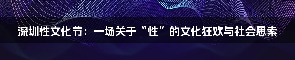 深圳性文化节:一场关于“性”的文化狂欢与社会思索