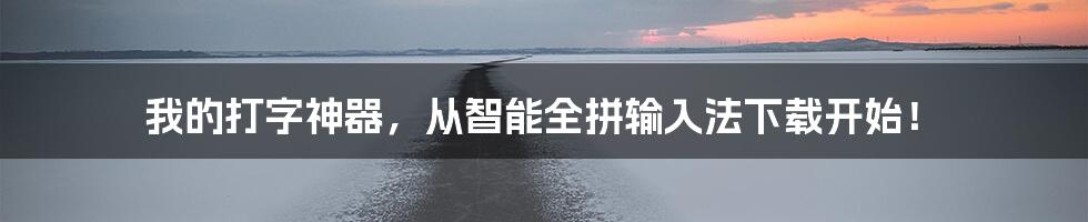 我的打字神器,从智能全拼输入法下载开始!
