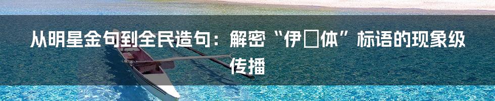 从明星金句到全民造句:解密“伊琍体”标语的现象级传播