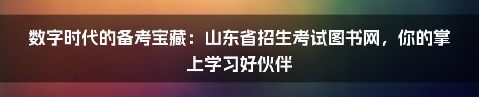 数字时代的备考宝藏：山东省招生考试图书网，你的掌上学习好伙伴