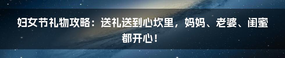 妇女节礼物攻略：送礼送到心坎里，妈妈、老婆、闺蜜都开心！
