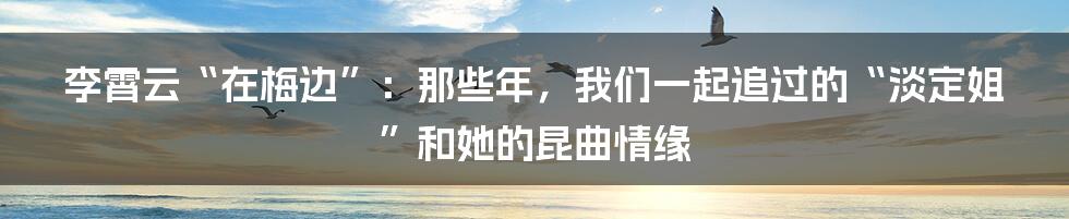 李霄云“在梅边”：那些年，我们一起追过的“淡定姐”和她的昆曲情缘