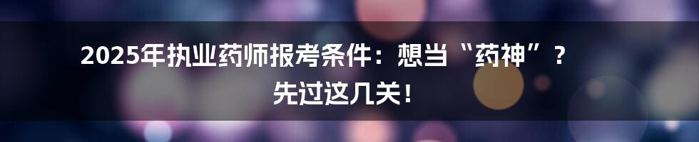 2025年执业药师报考条件:想当“药神”? 先过这几关!