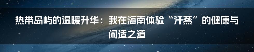 热带岛屿的温暖升华:我在海南体验“汗蒸”的健康与闲适之道