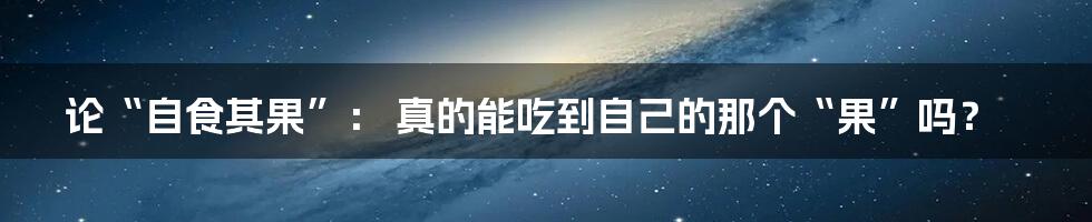 论“自食其果”： 真的能吃到自己的那个“果”吗？