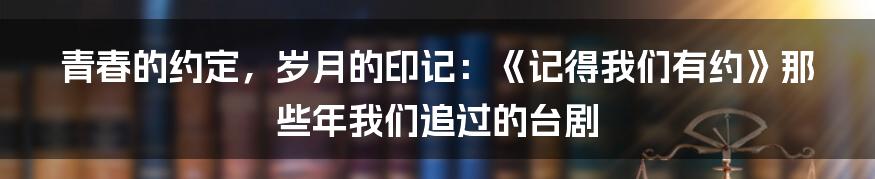 青春的约定，岁月的印记：《记得我们有约》那些年我们追过的台剧