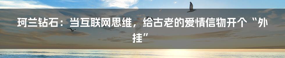 珂兰钻石：当互联网思维，给古老的爱情信物开个“外挂”