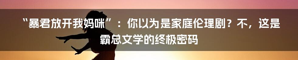 “暴君放开我妈咪”:你以为是家庭伦理剧?不,这是霸总文学的终极密码