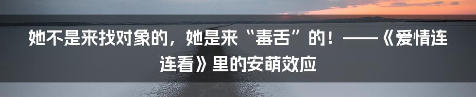 她不是来找对象的,她是来“毒舌”的!——《爱情连连看》里的安萌效应