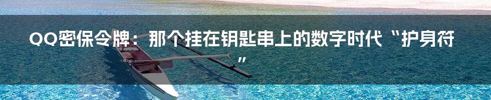 QQ密保令牌：那个挂在钥匙串上的数字时代“护身符”