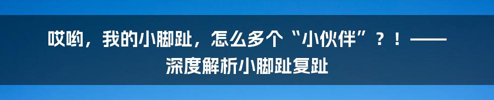 哎哟,我的小脚趾,怎么多个“小伙伴”?!—— 深度解析小脚趾复趾