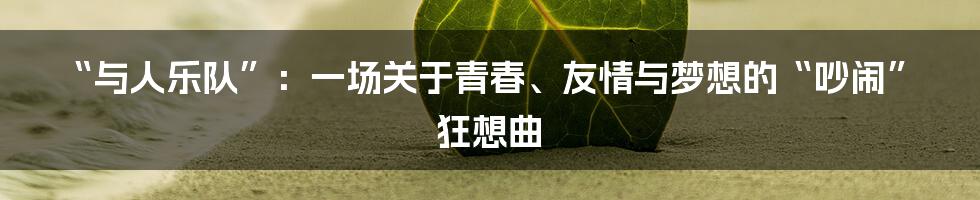 “与人乐队”：一场关于青春、友情与梦想的“吵闹”狂想曲