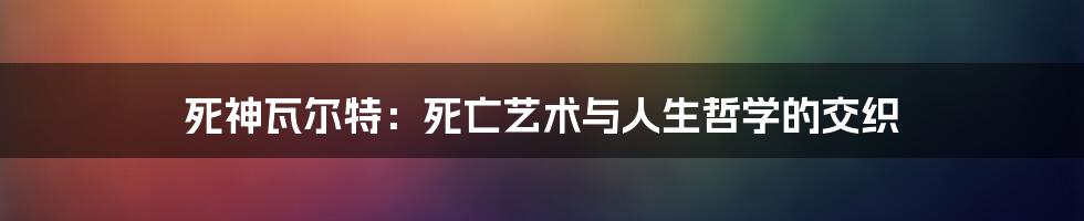 死神瓦尔特:死亡艺术与人生哲学的交织