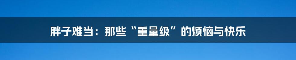 胖子难当：那些“重量级”的烦恼与快乐