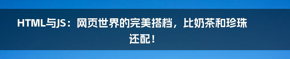HTML与JS:网页世界的完美搭档,比奶茶和珍珠还配!