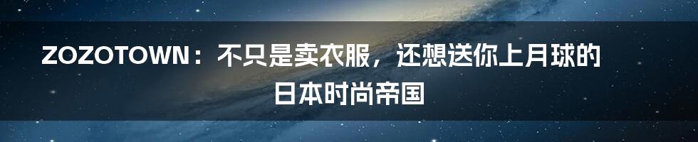 ZOZOTOWN：不只是卖衣服，还想送你上月球的日本时尚帝国