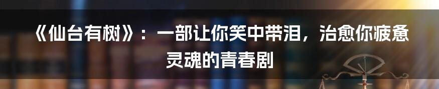《仙台有树》：一部让你笑中带泪，治愈你疲惫灵魂的青春剧