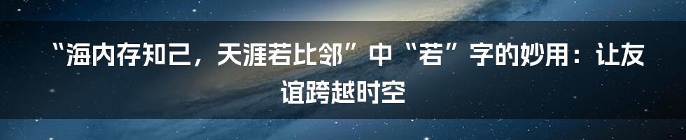 “海内存知己，天涯若比邻”中“若”字的妙用：让友谊跨越时空