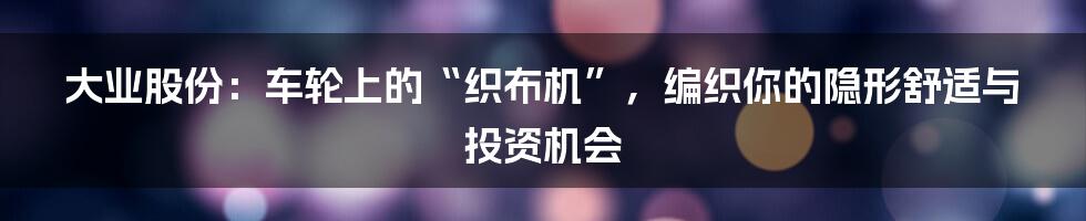 大业股份:车轮上的“织布机”,编织你的隐形舒适与投资机会