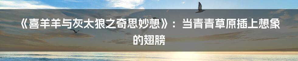 《喜羊羊与灰太狼之奇思妙想》:当青青草原插上想象的翅膀