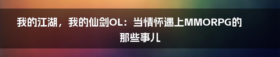 我的江湖，我的仙剑OL：当情怀遇上MMORPG的那些事儿
