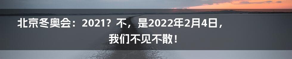 北京冬奥会：2021？不，是2022年2月4日，我们不见不散！