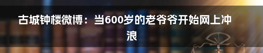 古城钟楼微博:当600岁的老爷爷开始网上冲浪