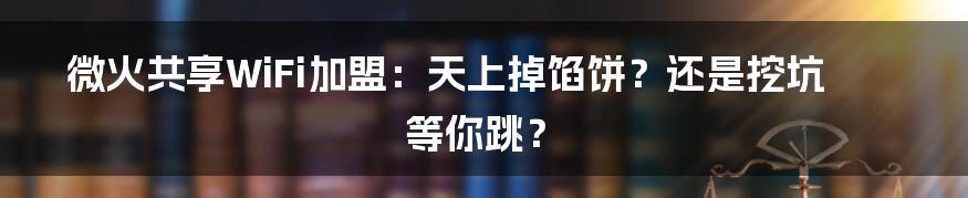 微火共享WiFi加盟：天上掉馅饼？还是挖坑等你跳？