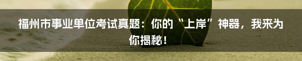 福州市事业单位考试真题：你的“上岸”神器，我来为你揭秘！