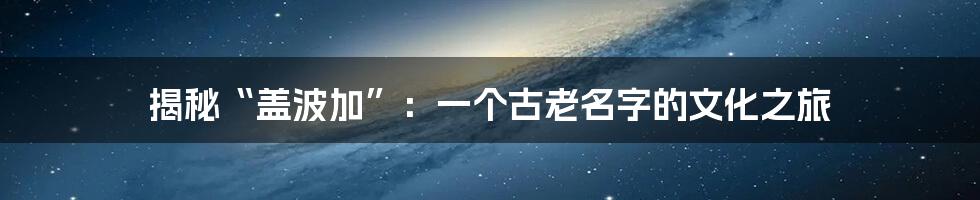 揭秘“盖波加”：一个古老名字的文化之旅