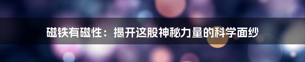 磁铁有磁性：揭开这股神秘力量的科学面纱