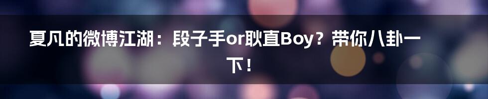 夏凡的微博江湖:段子手or耿直Boy?带你八卦一下!