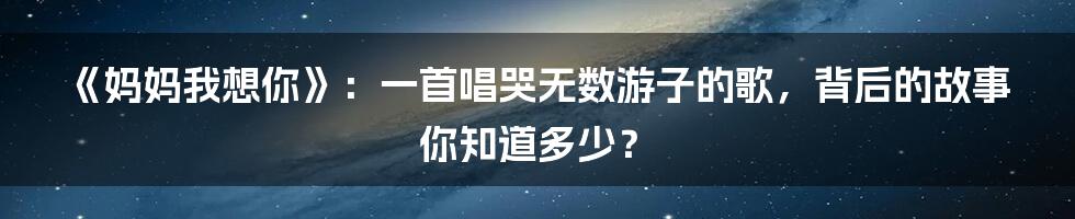 《妈妈我想你》：一首唱哭无数游子的歌，背后的故事你知道多少？