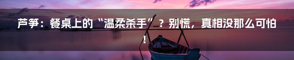 芦笋：餐桌上的“温柔杀手”？别慌，真相没那么可怕！