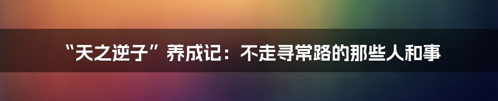 “天之逆子”养成记：不走寻常路的那些人和事
