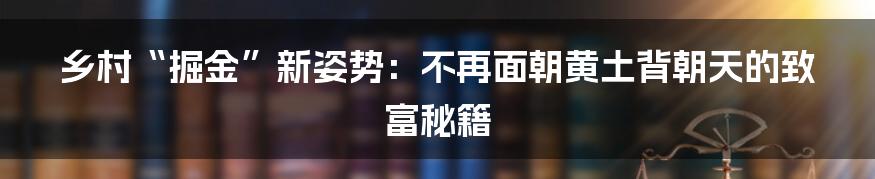 乡村“掘金”新姿势：不再面朝黄土背朝天的致富秘籍