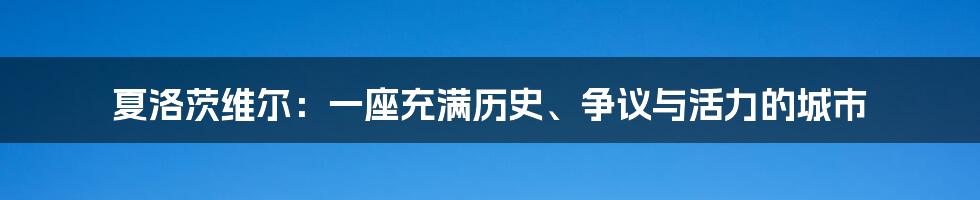 夏洛茨维尔：一座充满历史、争议与活力的城市
