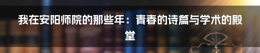 我在安阳师院的那些年：青春的诗篇与学术的殿堂