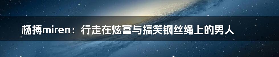 杨搏miren:行走在炫富与搞笑钢丝绳上的男人