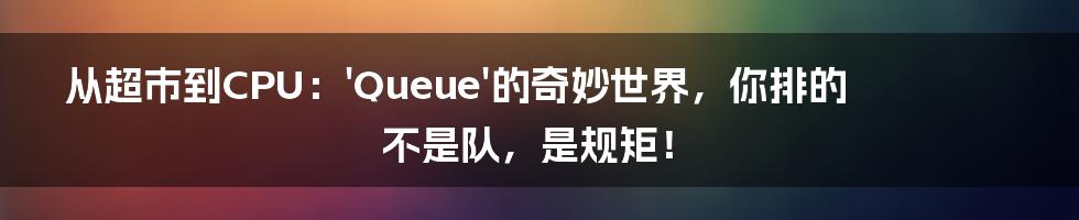 从超市到CPU:'Queue'的奇妙世界,你排的不是队,是规矩!