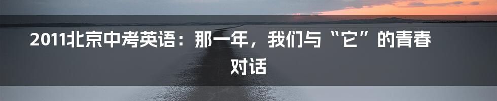 2011北京中考英语:那一年,我们与“它”的青春对话