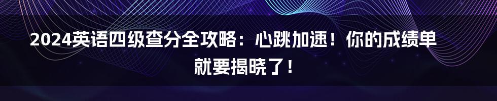 2024英语四级查分全攻略:心跳加速!你的成绩单就要揭晓了!