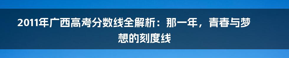 2011年广西高考分数线全解析：那一年，青春与梦想的刻度线
