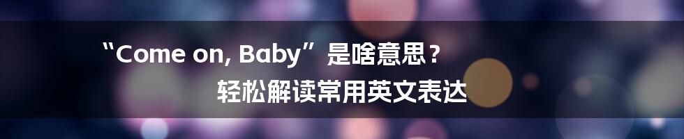 “Come on, Baby”是啥意思？ 轻松解读常用英文表达
