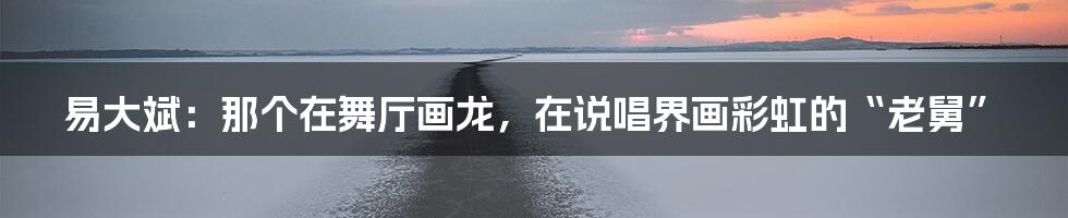 易大斌:那个在舞厅画龙,在说唱界画彩虹的“老舅”