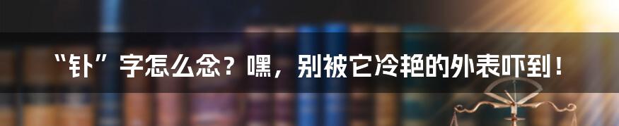 “钋”字怎么念？嘿，别被它冷艳的外表吓到！
